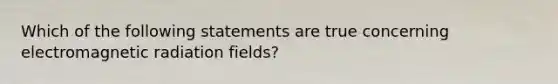 Which of the following statements are true concerning electromagnetic radiation fields?