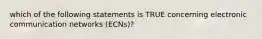 which of the following statements is TRUE concerning electronic communication networks (ECNs)?