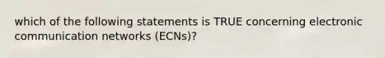 which of the following statements is TRUE concerning electronic communication networks (ECNs)?