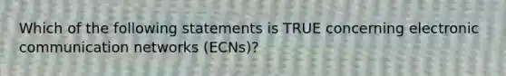 Which of the following statements is TRUE concerning electronic communication networks (ECNs)?