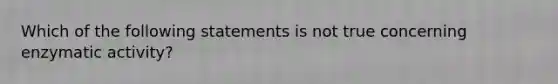 Which of the following statements is not true concerning enzymatic activity?