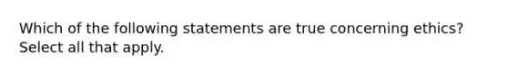 Which of the following statements are true concerning ethics? Select all that apply.