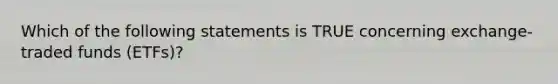 Which of the following statements is TRUE concerning exchange-traded funds (ETFs)?