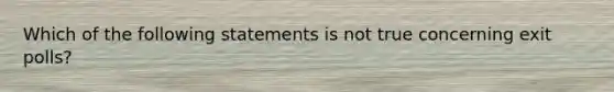 Which of the following statements is not true concerning exit polls?