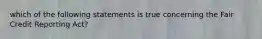 which of the following statements is true concerning the Fair Credit Reporting Act?