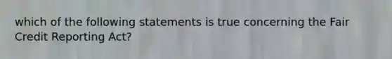 which of the following statements is true concerning the Fair Credit Reporting Act?