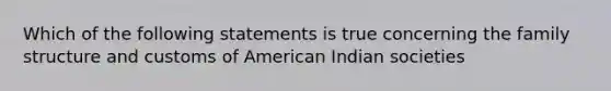 Which of the following statements is true concerning the family structure and customs of American Indian societies