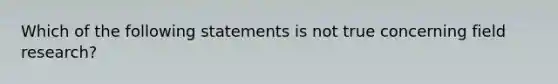 Which of the following statements is not true concerning field research?