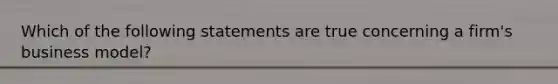 Which of the following statements are true concerning a firm's business model?