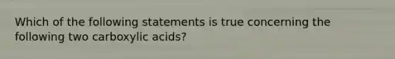 Which of the following statements is true concerning the following two carboxylic acids?