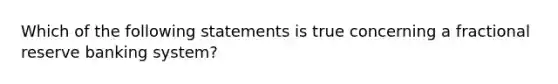 Which of the following statements is true concerning a fractional reserve banking​ system?