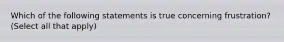 Which of the following statements is true concerning frustration? (Select all that apply)