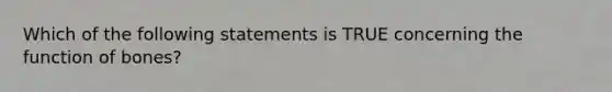 Which of the following statements is TRUE concerning the function of bones?