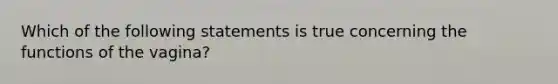 Which of the following statements is true concerning the functions of the​ vagina?