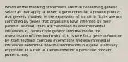 Which of the following statements are true concerning genes? Select all that apply. a. When a gene codes for a protein product, that gene is involved in the expression of a trait. b. Traits are not controlled by genes that organisms have inherited by their parents. Instead, traits are controlled by environmental influences. c. Genes code genetic information for the transmission of inherited traits. d. It is rare for a gene to function by itself. Instead, complex interactions and environmental influences determine how the information in a gene is actually expressed as a trait. e. Genes code for a particular product: proteins only.