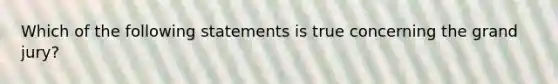 Which of the following statements is true concerning the grand jury?