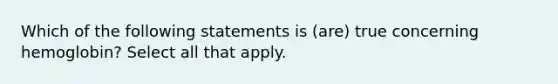 Which of the following statements is (are) true concerning hemoglobin? Select all that apply.