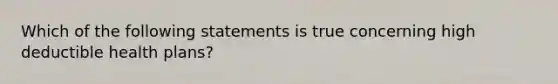 Which of the following statements is true concerning high deductible health plans?