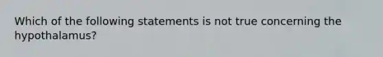 Which of the following statements is not true concerning the hypothalamus?