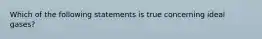 Which of the following statements is true concerning ideal gases?