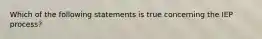 Which of the following statements is true concerning the IEP process?