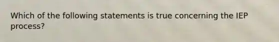 Which of the following statements is true concerning the IEP process?