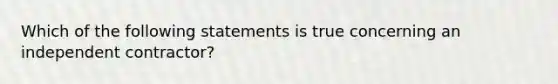 Which of the following statements is true concerning an independent contractor?