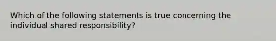 Which of the following statements is true concerning the individual shared responsibility?