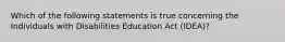 Which of the following statements is true concerning the Individuals with Disabilities Education Act (IDEA)?