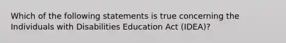 Which of the following statements is true concerning the Individuals with Disabilities Education Act (IDEA)?