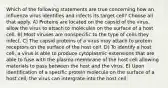 Which of the following statements are true concerning how an influenza virus identifies and infects its target cell? Choose all that apply. A) Proteins are located on the capsid of the virus, allow the virus to attach to molecules on the surface of a host cell. B) Most viruses are nonspecific to the type of cells they infect. C) The capsid proteins of a virus may attach to protein receptors on the surface of the host cell. D) To identify a host cell, a virus is able to produce cytoplasmic extensions that are able to fuse with the plasma membrane of the host cell allowing materials to pass between the host and the virus. E) Upon identification of a specific protein molecule on the surface of a host cell, the virus can intergrate into the host cell