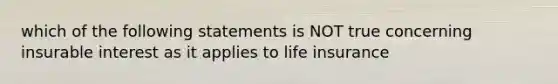 which of the following statements is NOT true concerning insurable interest as it applies to life insurance