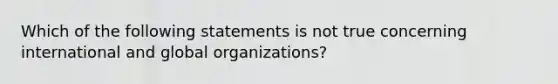 Which of the following statements is not true concerning international and global organizations?