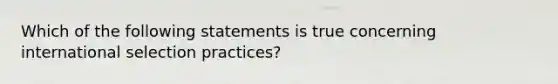 Which of the following statements is true concerning international selection practices?