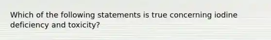 Which of the following statements is true concerning iodine deficiency and toxicity?