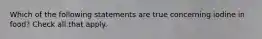 Which of the following statements are true concerning iodine in food? Check all that apply.