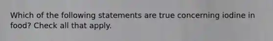 Which of the following statements are true concerning iodine in food? Check all that apply.
