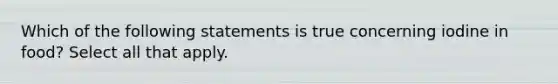 Which of the following statements is true concerning iodine in food? Select all that apply.