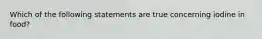 Which of the following statements are true concerning iodine in food?