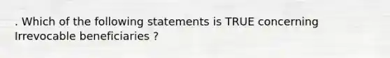 . Which of the following statements is TRUE concerning Irrevocable beneficiaries ?