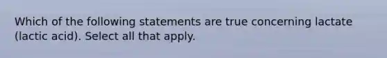 Which of the following statements are true concerning lactate (lactic acid). Select all that apply.