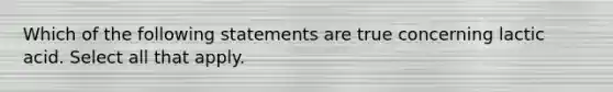 Which of the following statements are true concerning lactic acid. Select all that apply.