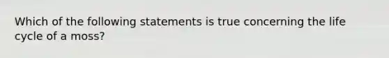 Which of the following statements is true concerning the life cycle of a moss?