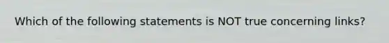 Which of the following statements is NOT true concerning links?