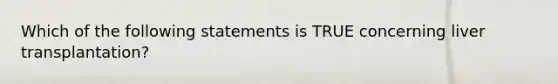 Which of the following statements is TRUE concerning liver transplantation?