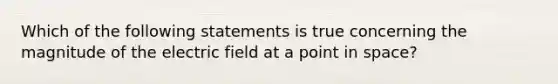 Which of the following statements is true concerning the magnitude of the electric field at a point in space?