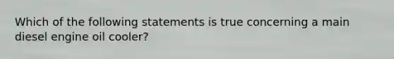 Which of the following statements is true concerning a main diesel engine oil cooler?