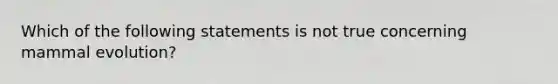 Which of the following statements is not true concerning mammal evolution?