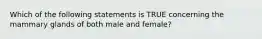 Which of the following statements is TRUE concerning the mammary glands of both male and female?