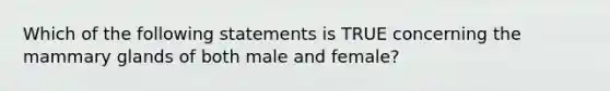 Which of the following statements is TRUE concerning the mammary glands of both male and female?